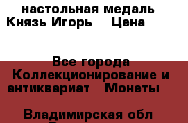 настольная медаль “Князь Игорь“ › Цена ­ 200 - Все города Коллекционирование и антиквариат » Монеты   . Владимирская обл.,Владимир г.